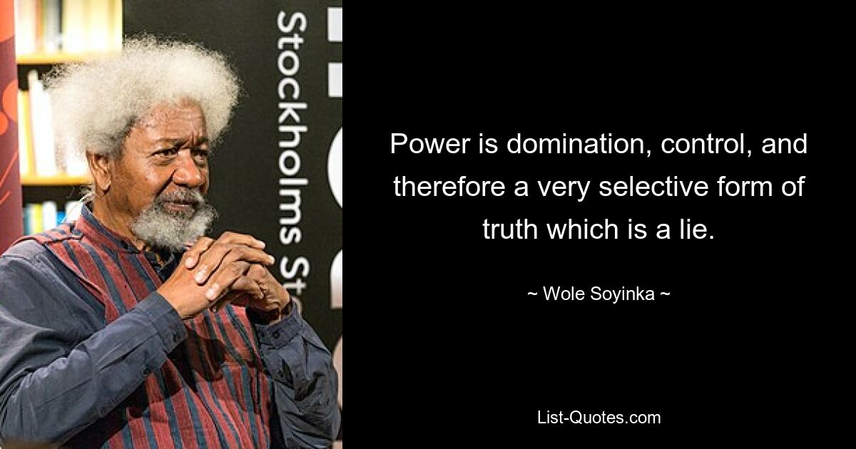 Power is domination, control, and therefore a very selective form of truth which is a lie. — © Wole Soyinka