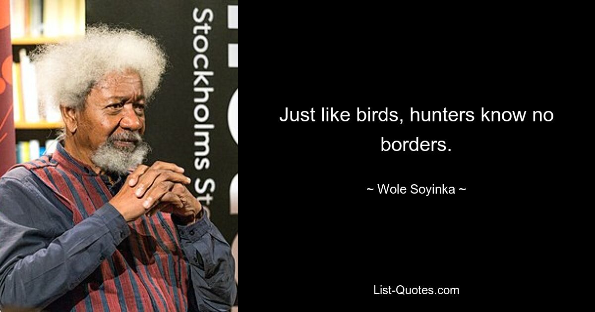 Just like birds, hunters know no borders. — © Wole Soyinka