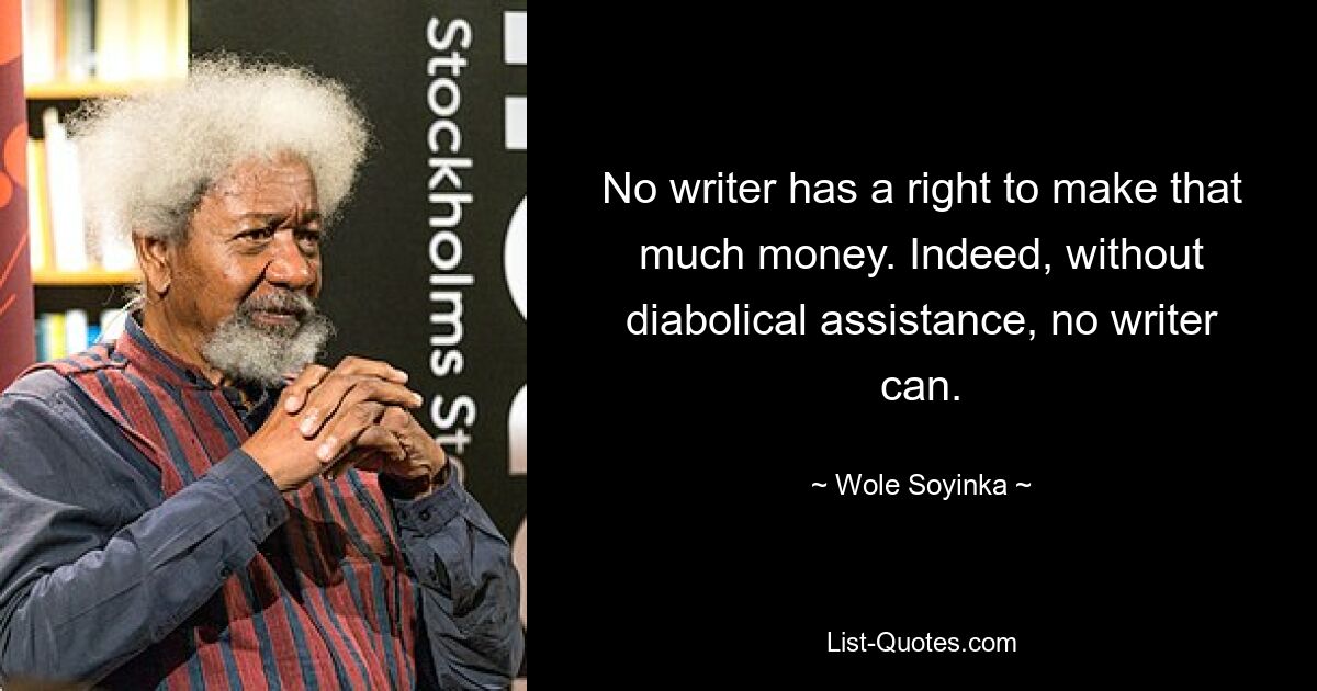 No writer has a right to make that much money. Indeed, without diabolical assistance, no writer can. — © Wole Soyinka