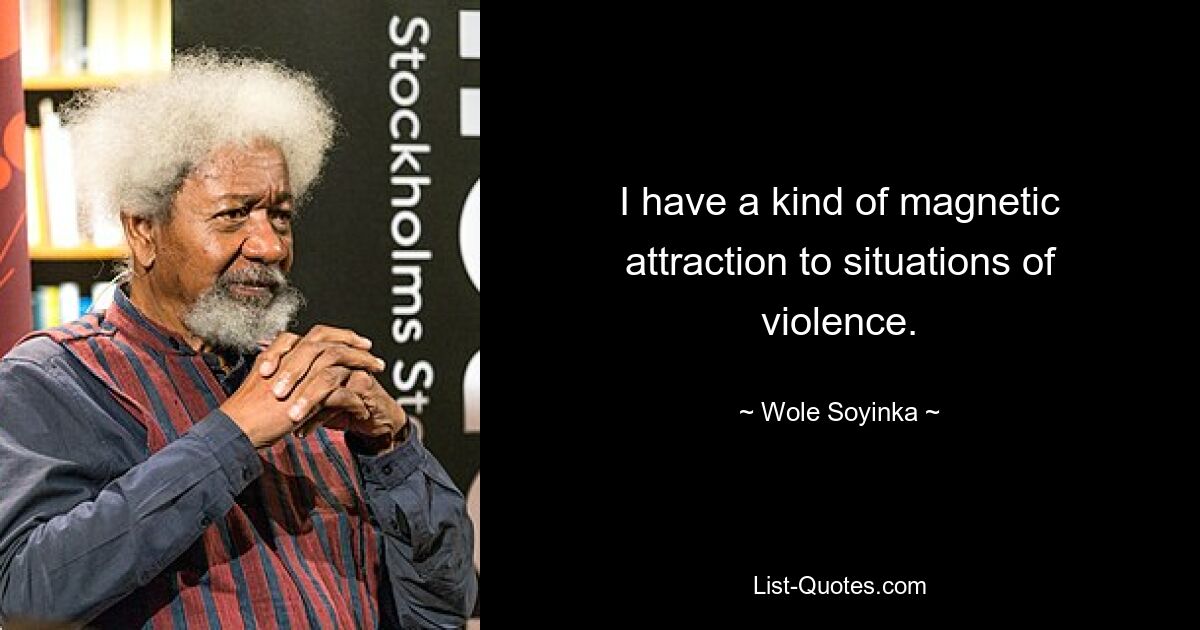 I have a kind of magnetic attraction to situations of violence. — © Wole Soyinka