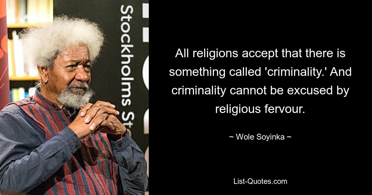 All religions accept that there is something called 'criminality.' And criminality cannot be excused by religious fervour. — © Wole Soyinka