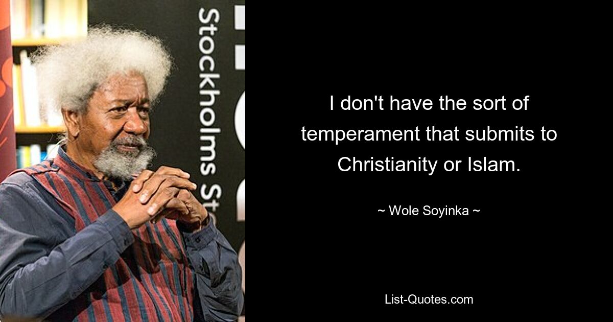 I don't have the sort of temperament that submits to Christianity or Islam. — © Wole Soyinka