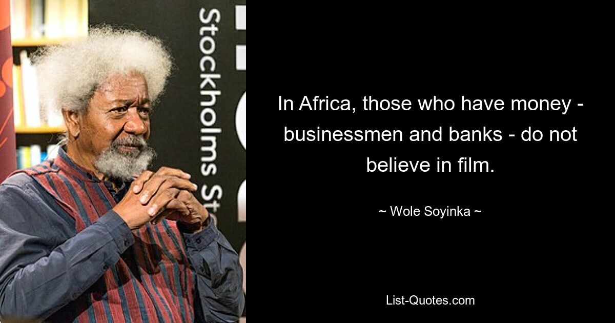 In Africa, those who have money - businessmen and banks - do not believe in film. — © Wole Soyinka