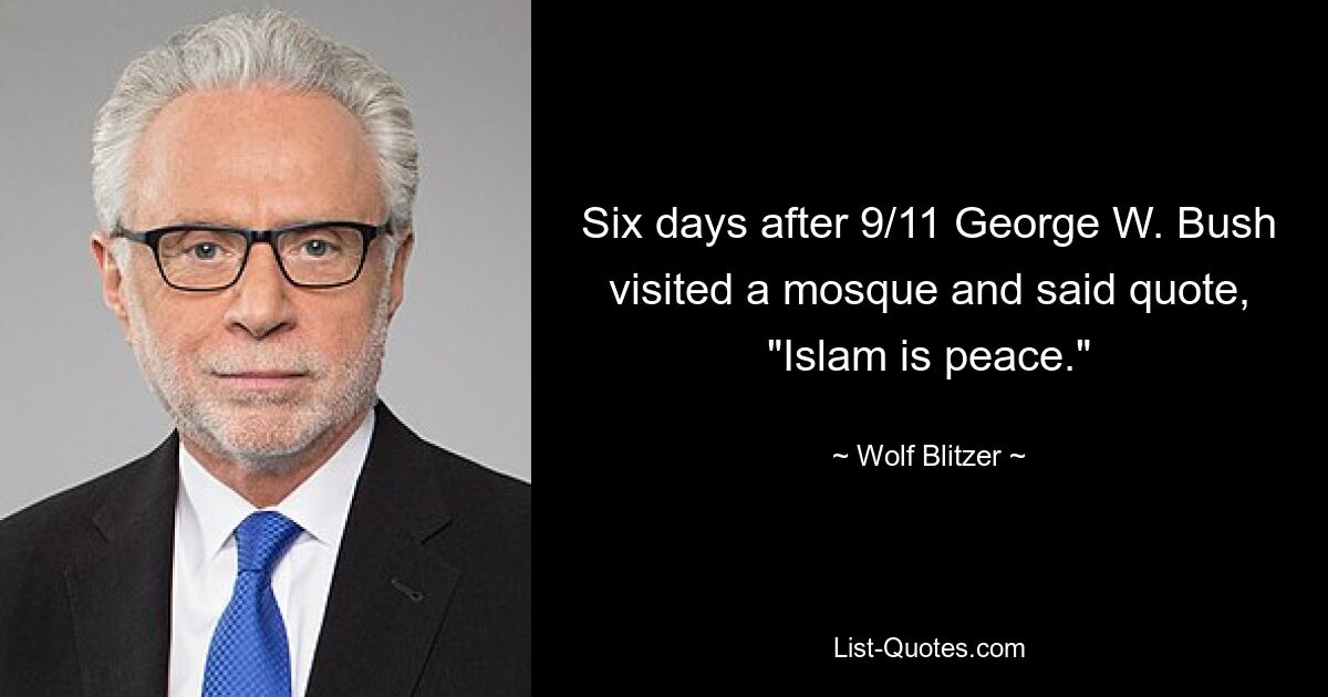 Six days after 9/11 George W. Bush visited a mosque and said quote, "Islam is peace." — © Wolf Blitzer