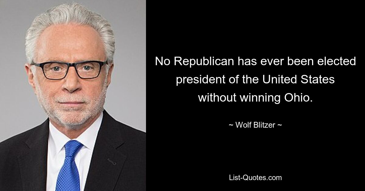 No Republican has ever been elected president of the United States without winning Ohio. — © Wolf Blitzer