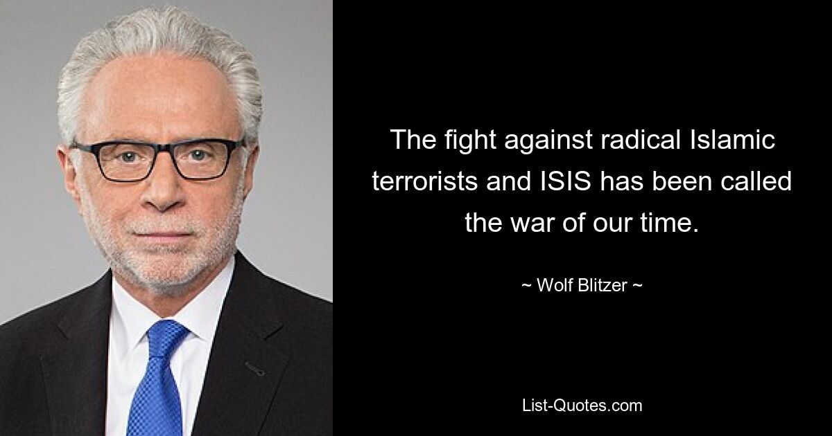 The fight against radical Islamic terrorists and ISIS has been called the war of our time. — © Wolf Blitzer