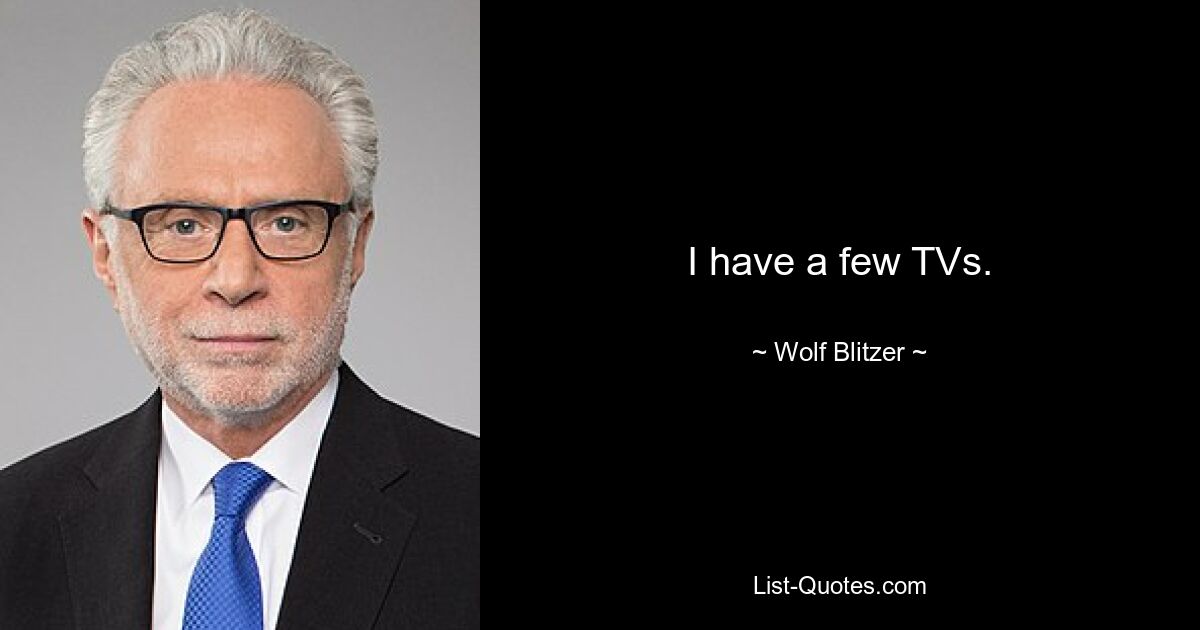 I have a few TVs. — © Wolf Blitzer