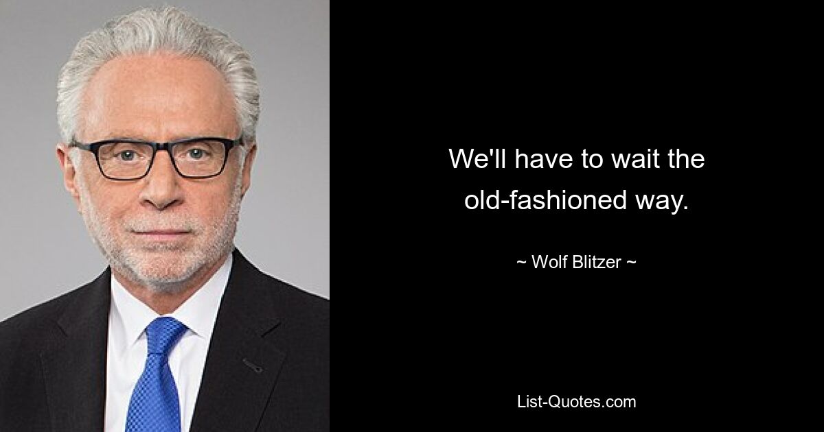 We'll have to wait the old-fashioned way. — © Wolf Blitzer