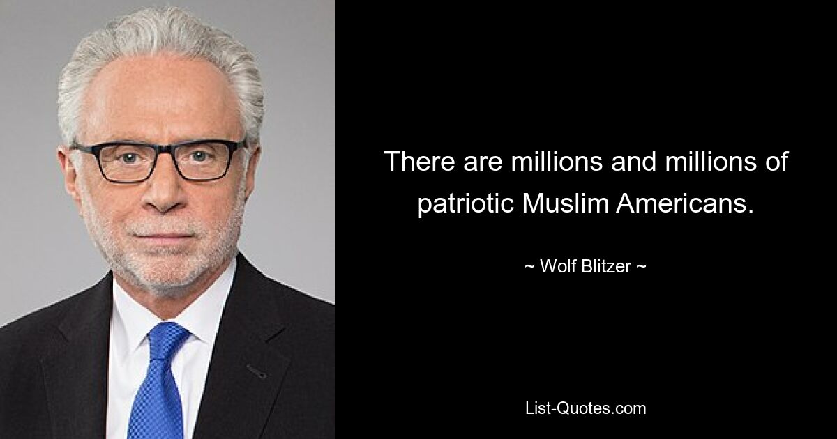 There are millions and millions of patriotic Muslim Americans. — © Wolf Blitzer