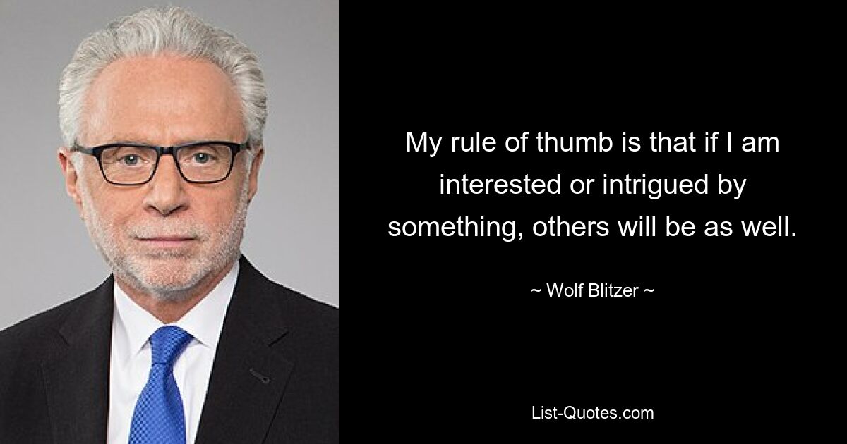 My rule of thumb is that if I am interested or intrigued by something, others will be as well. — © Wolf Blitzer