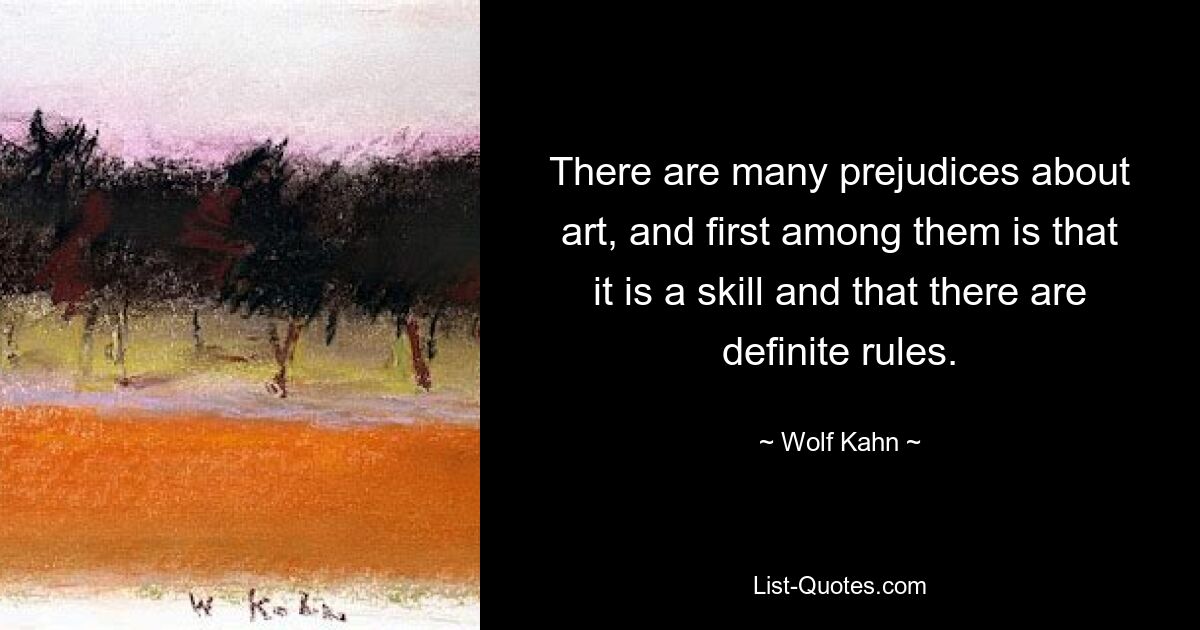 There are many prejudices about art, and first among them is that it is a skill and that there are definite rules. — © Wolf Kahn