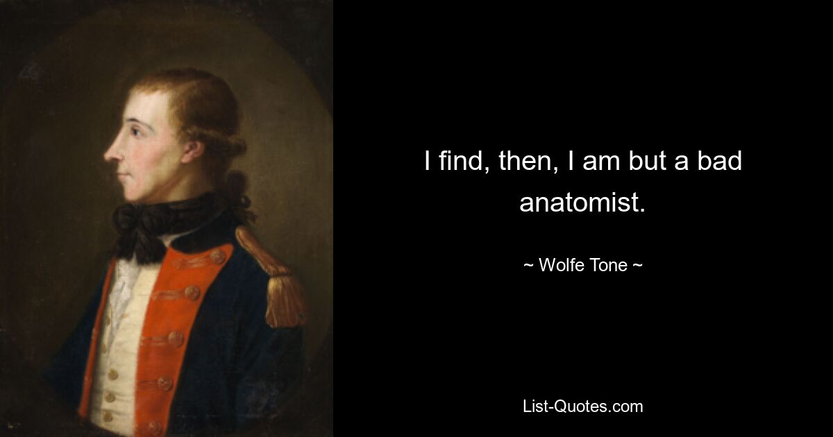 I find, then, I am but a bad anatomist. — © Wolfe Tone