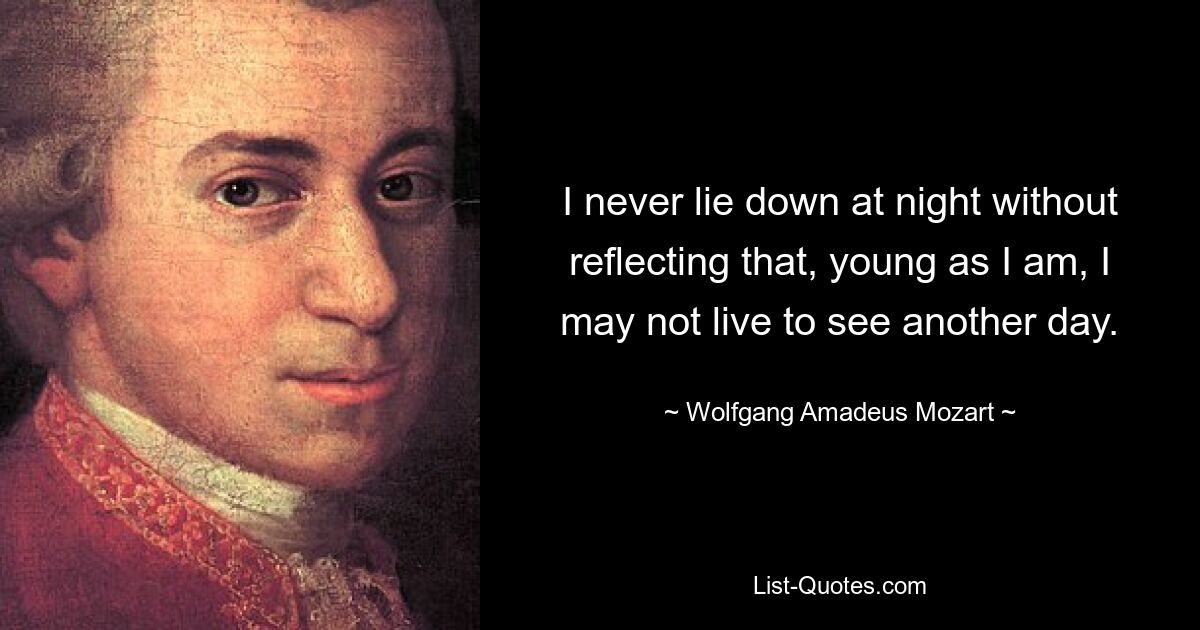 I never lie down at night without reflecting that, young as I am, I may not live to see another day. — © Wolfgang Amadeus Mozart