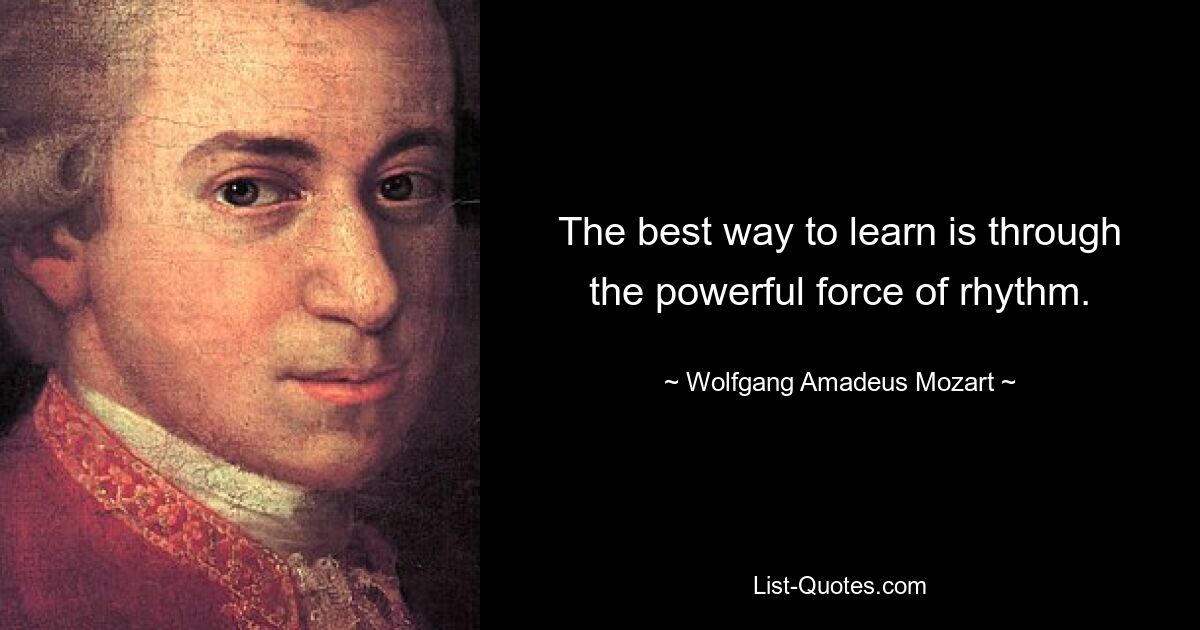 The best way to learn is through the powerful force of rhythm. — © Wolfgang Amadeus Mozart