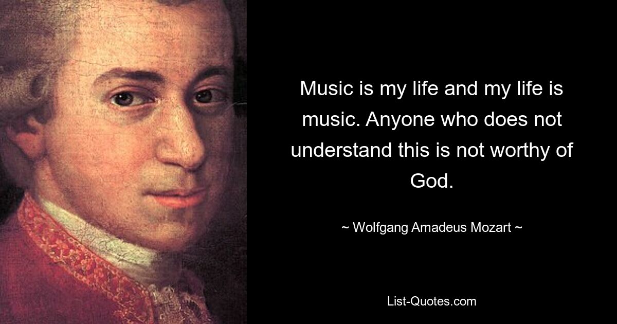 Music is my life and my life is music. Anyone who does not understand this is not worthy of God. — © Wolfgang Amadeus Mozart