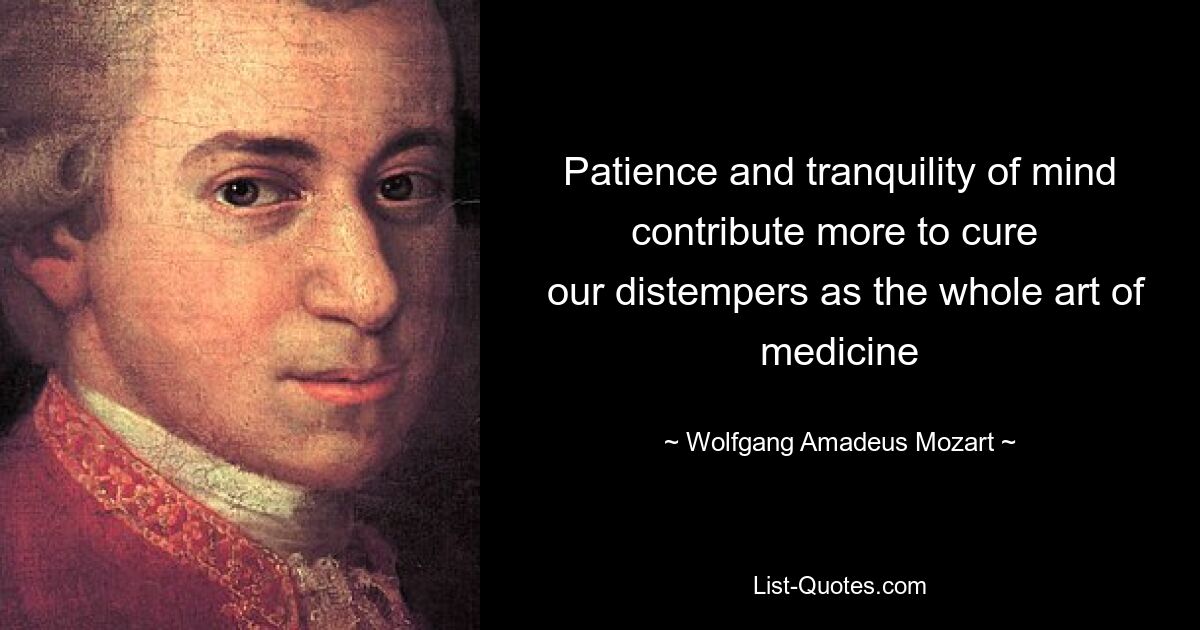 Patience and tranquility of mind contribute more to cure 
 our distempers as the whole art of medicine — © Wolfgang Amadeus Mozart