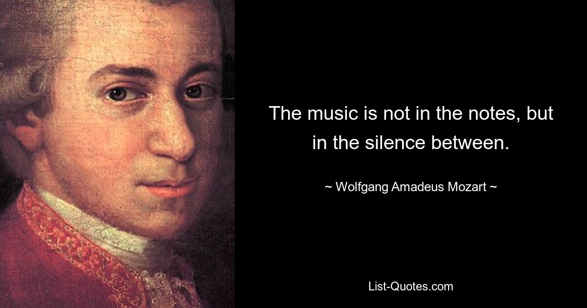 The music is not in the notes, but in the silence between. — © Wolfgang Amadeus Mozart