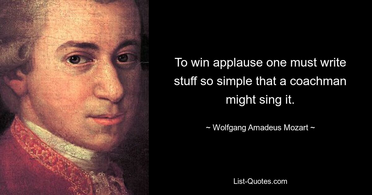 To win applause one must write stuff so simple that a coachman might sing it. — © Wolfgang Amadeus Mozart