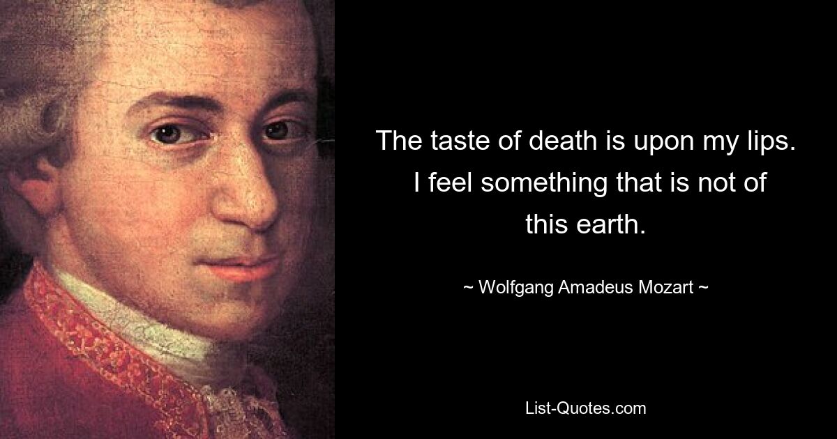 The taste of death is upon my lips.  I feel something that is not of this earth. — © Wolfgang Amadeus Mozart