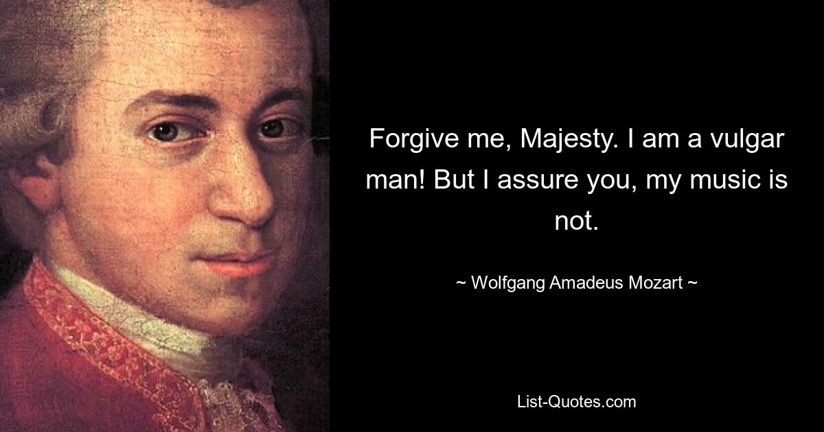 Forgive me, Majesty. I am a vulgar man! But I assure you, my music is not. — © Wolfgang Amadeus Mozart