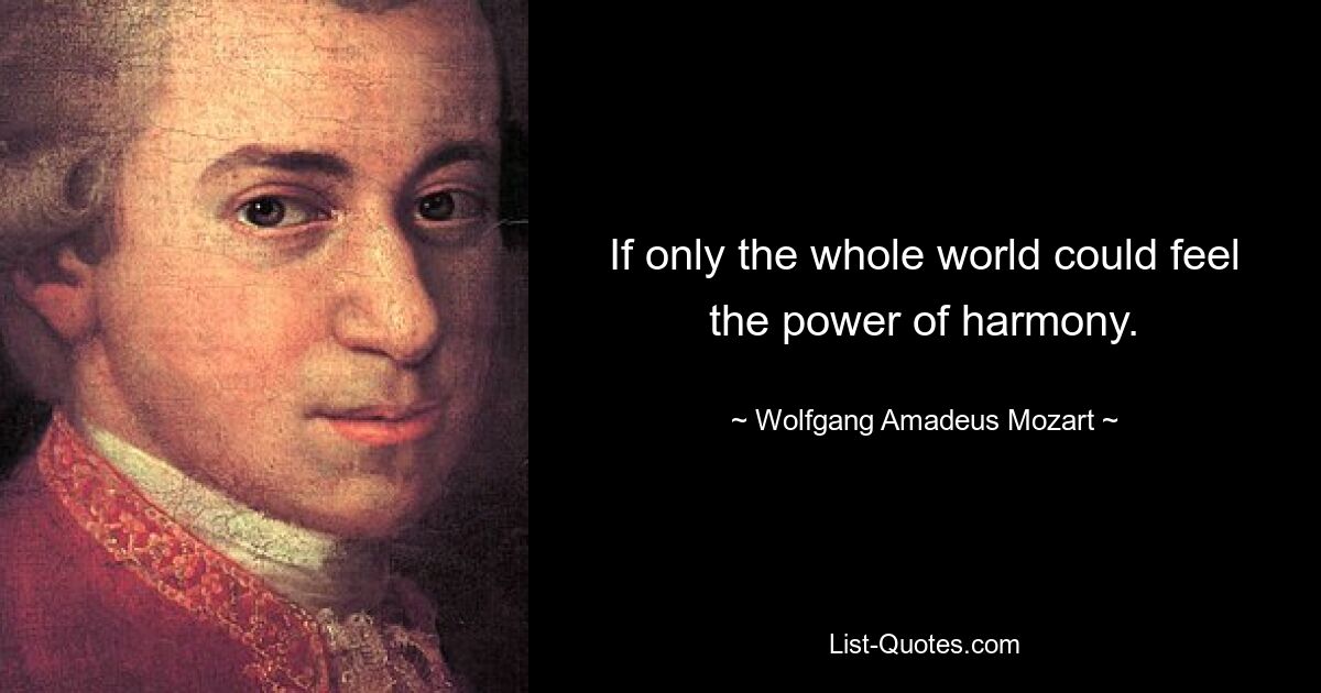 If only the whole world could feel the power of harmony. — © Wolfgang Amadeus Mozart