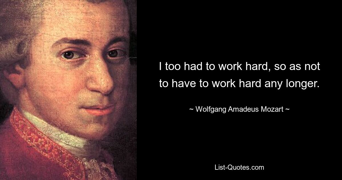 I too had to work hard, so as not to have to work hard any longer. — © Wolfgang Amadeus Mozart