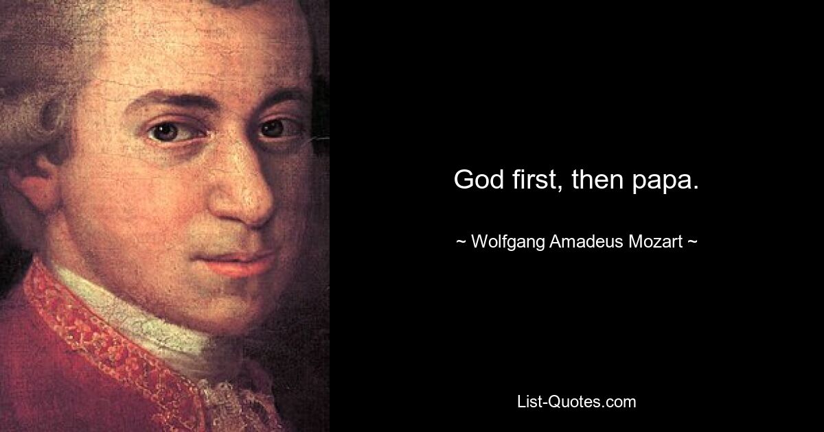 God first, then papa. — © Wolfgang Amadeus Mozart