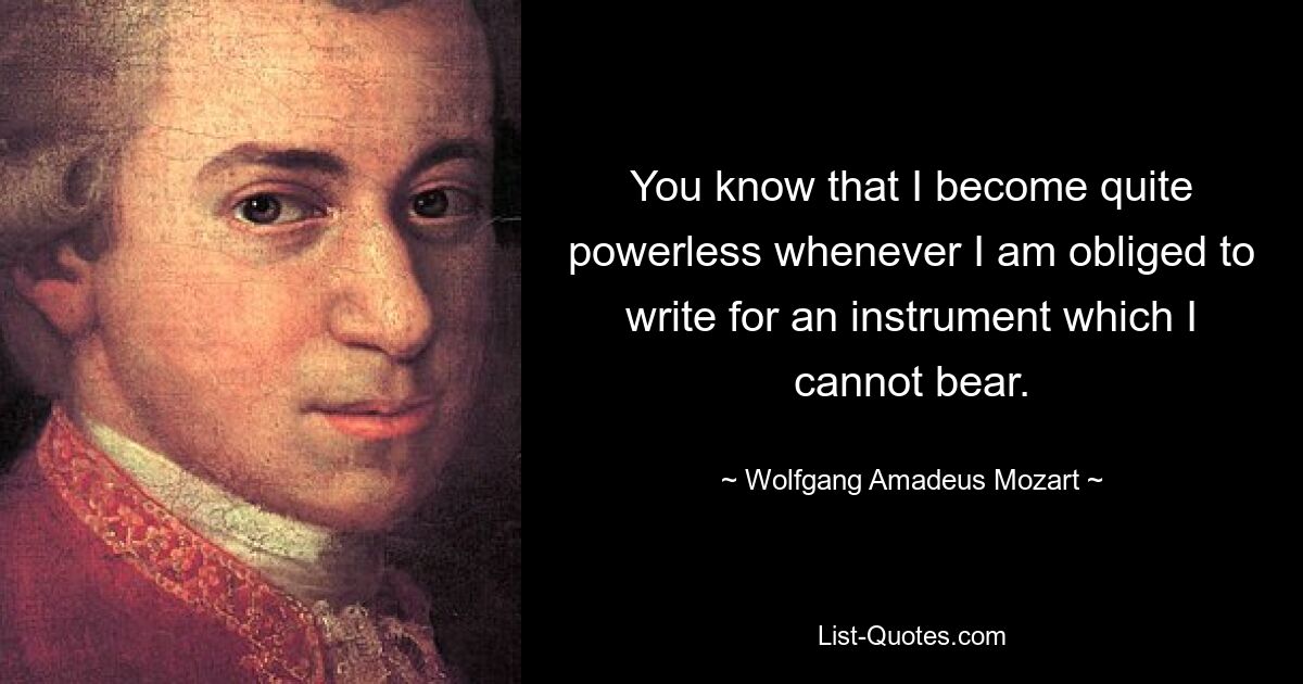 You know that I become quite powerless whenever I am obliged to write for an instrument which I cannot bear. — © Wolfgang Amadeus Mozart