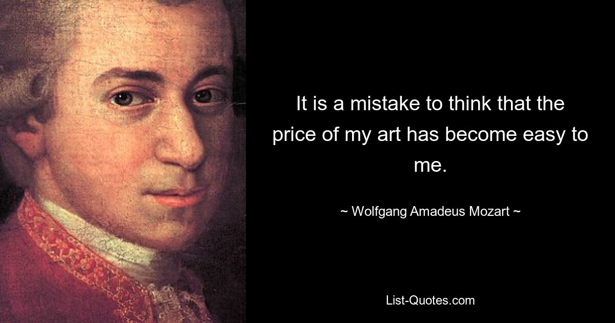 It is a mistake to think that the price of my art has become easy to me. — © Wolfgang Amadeus Mozart