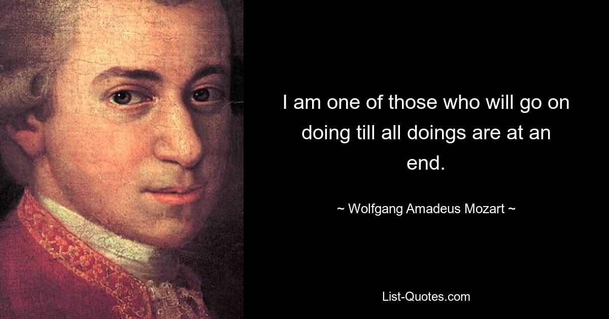 I am one of those who will go on doing till all doings are at an end. — © Wolfgang Amadeus Mozart