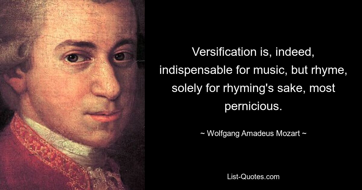 Versification is, indeed, indispensable for music, but rhyme, solely for rhyming's sake, most pernicious. — © Wolfgang Amadeus Mozart