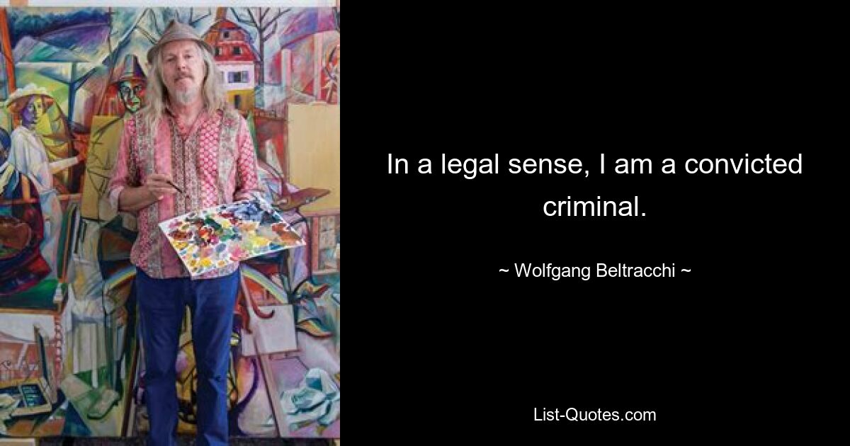 In a legal sense, I am a convicted criminal. — © Wolfgang Beltracchi