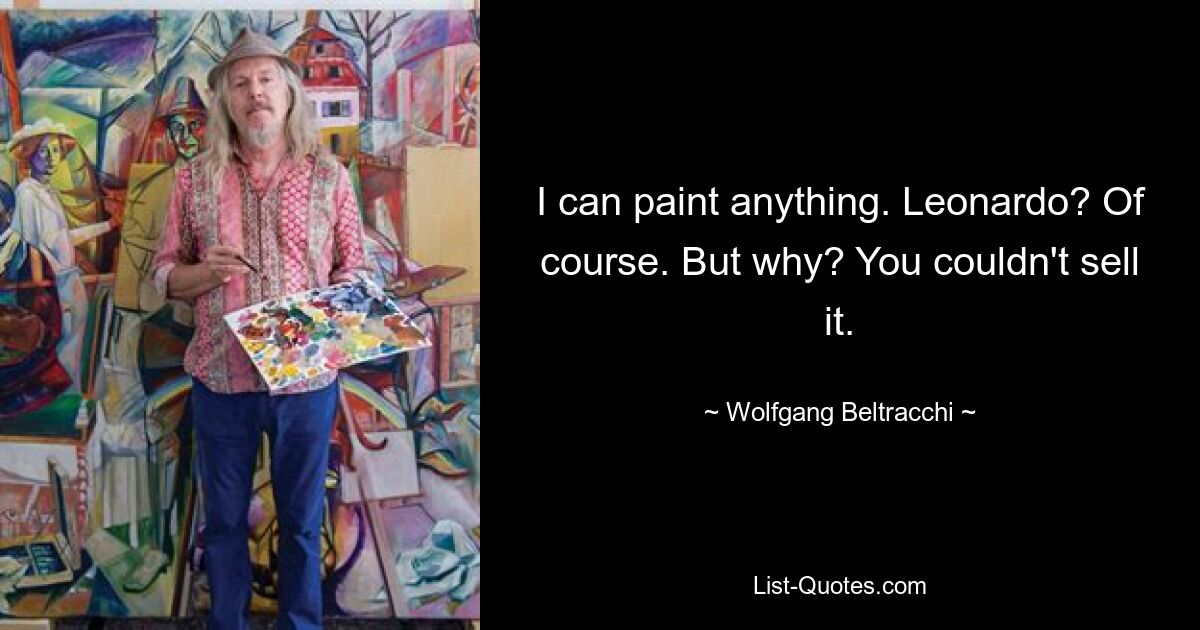 I can paint anything. Leonardo? Of course. But why? You couldn't sell it. — © Wolfgang Beltracchi