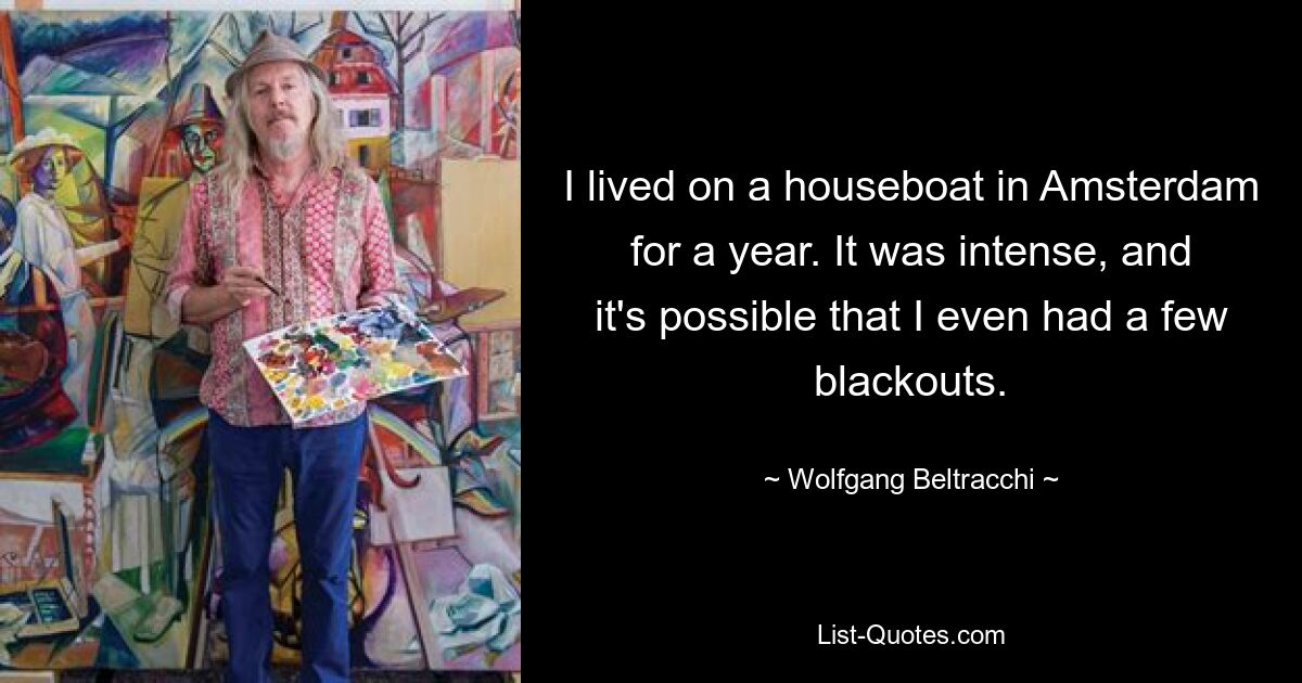 I lived on a houseboat in Amsterdam for a year. It was intense, and it's possible that I even had a few blackouts. — © Wolfgang Beltracchi