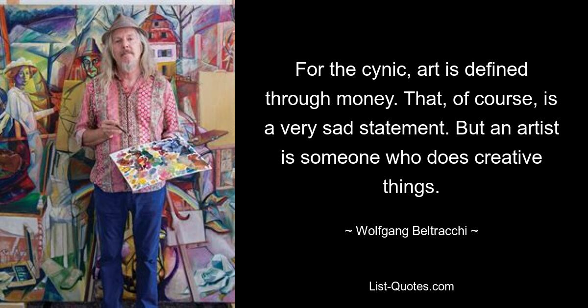 For the cynic, art is defined through money. That, of course, is a very sad statement. But an artist is someone who does creative things. — © Wolfgang Beltracchi