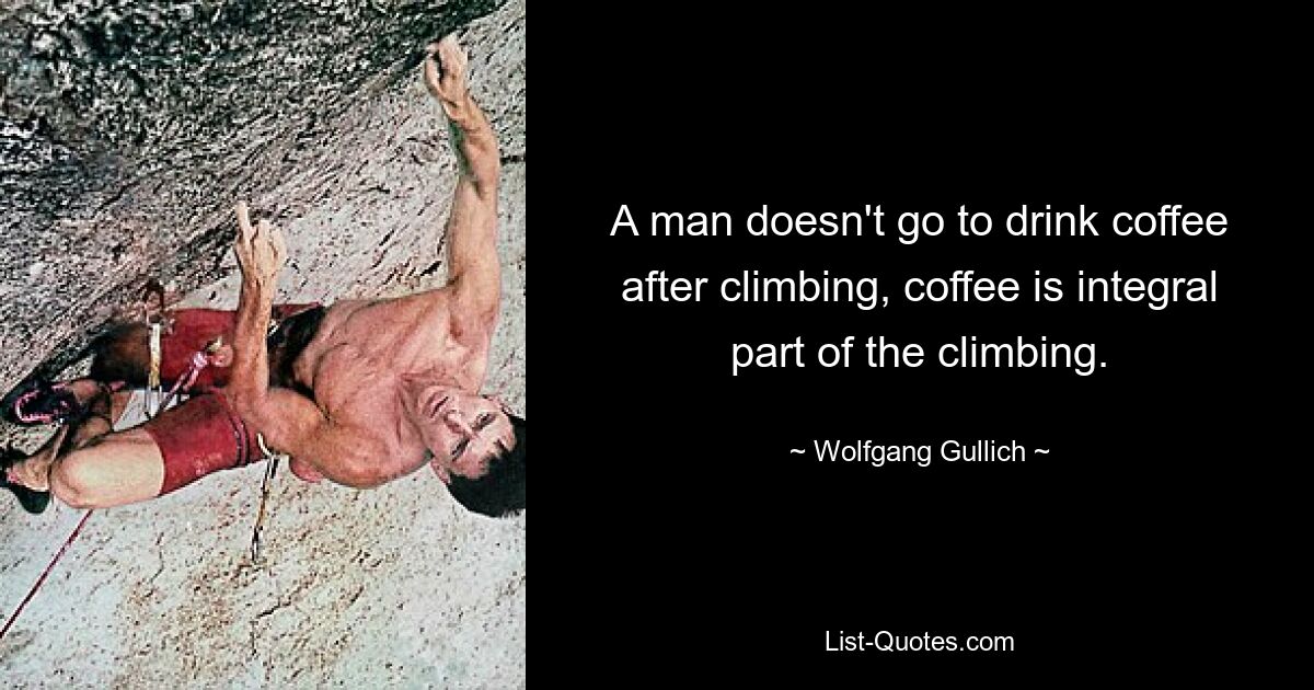 A man doesn't go to drink coffee after climbing, coffee is integral part of the climbing. — © Wolfgang Gullich