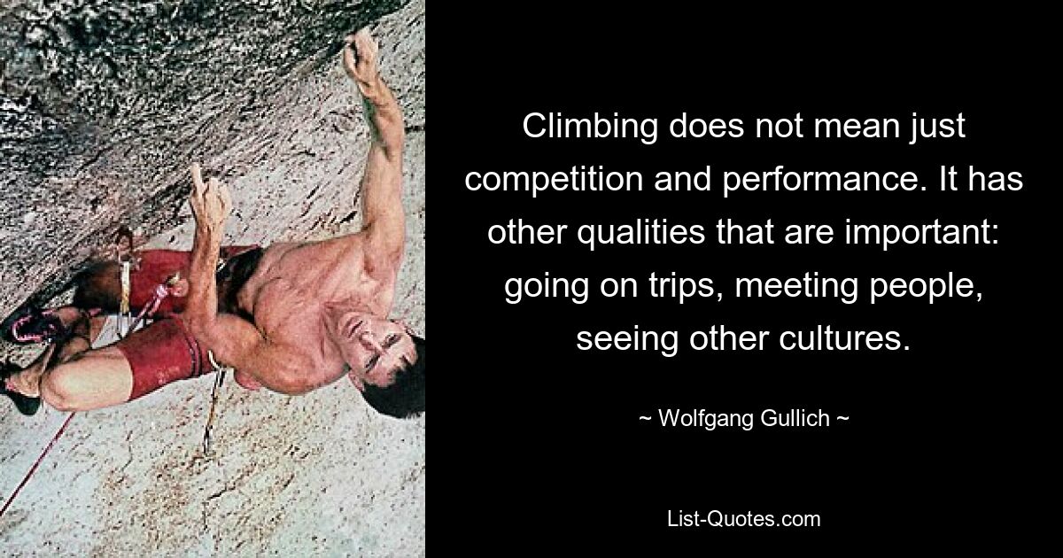 Climbing does not mean just competition and performance. It has other qualities that are important: going on trips, meeting people, seeing other cultures. — © Wolfgang Gullich