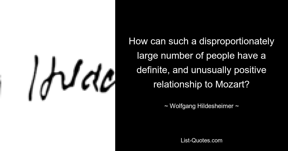 How can such a disproportionately large number of people have a definite, and unusually positive relationship to Mozart? — © Wolfgang Hildesheimer