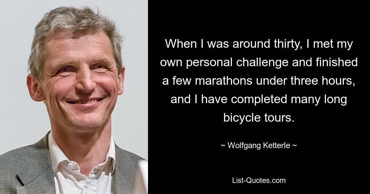 When I was around thirty, I met my own personal challenge and finished a few marathons under three hours, and I have completed many long bicycle tours. — © Wolfgang Ketterle