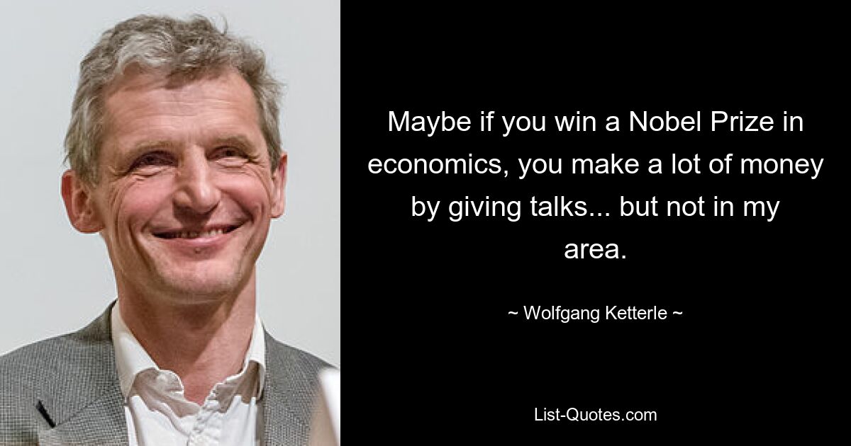 Maybe if you win a Nobel Prize in economics, you make a lot of money by giving talks... but not in my area. — © Wolfgang Ketterle