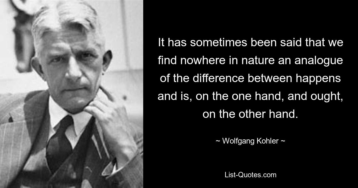 Manchmal wurde gesagt, dass wir in der Natur nirgends ein Analogon für den Unterschied zwischen Geschehen und Sein einerseits und Sollen andererseits finden. — © Wolfgang Kohler 