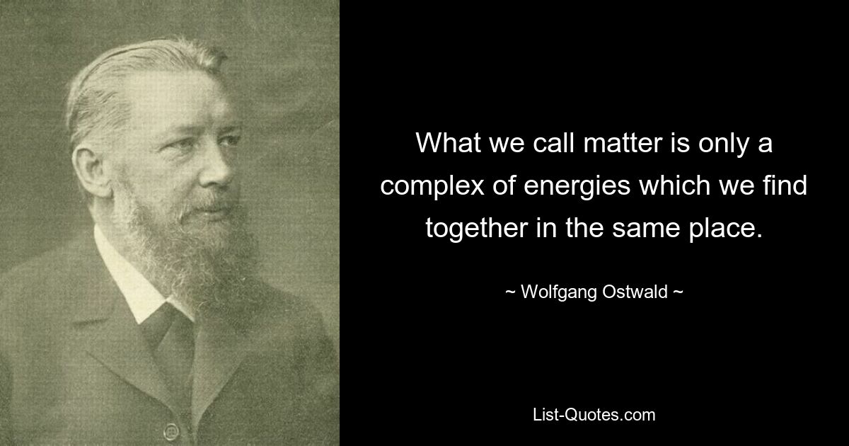 What we call matter is only a complex of energies which we find together in the same place. — © Wolfgang Ostwald