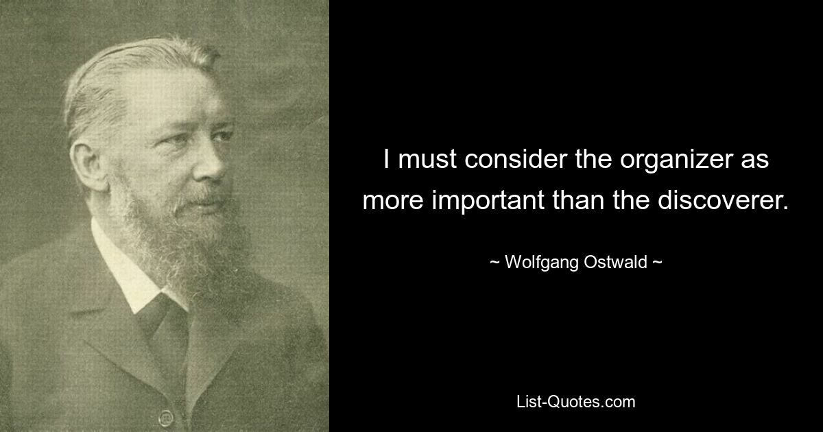 I must consider the organizer as more important than the discoverer. — © Wolfgang Ostwald