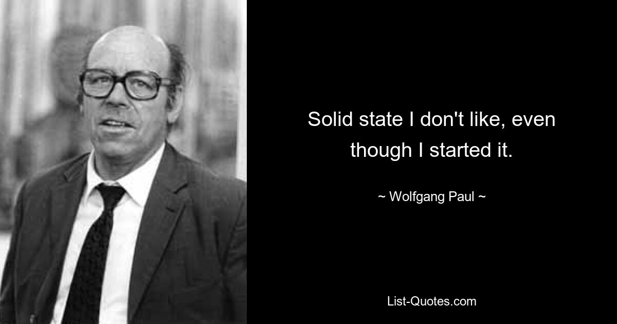 Solid state I don't like, even though I started it. — © Wolfgang Paul