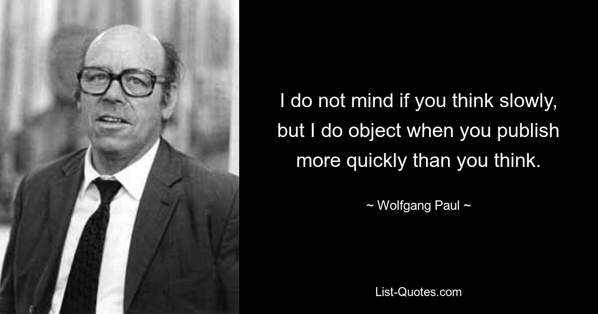 Я не против, если вы думаете медленно, но возражаю, когда вы публикуете быстрее, чем думаете. — © Вольфганг Пауль 