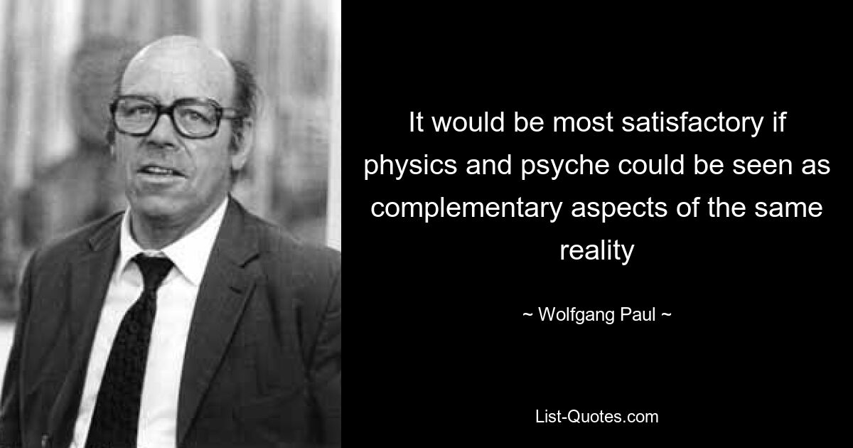 It would be most satisfactory if physics and psyche could be seen as complementary aspects of the same reality — © Wolfgang Paul