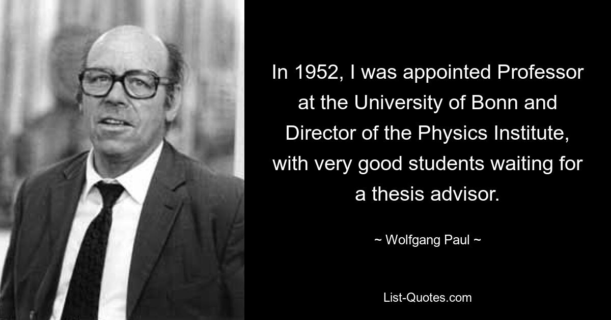 В 1952 году я был назначен профессором Боннского университета и директором Физического института, а очень хорошие студенты ждали научного руководителя. — © Вольфганг Пауль 