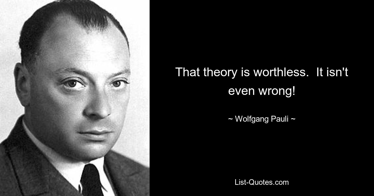 That theory is worthless.  It isn't even wrong! — © Wolfgang Pauli