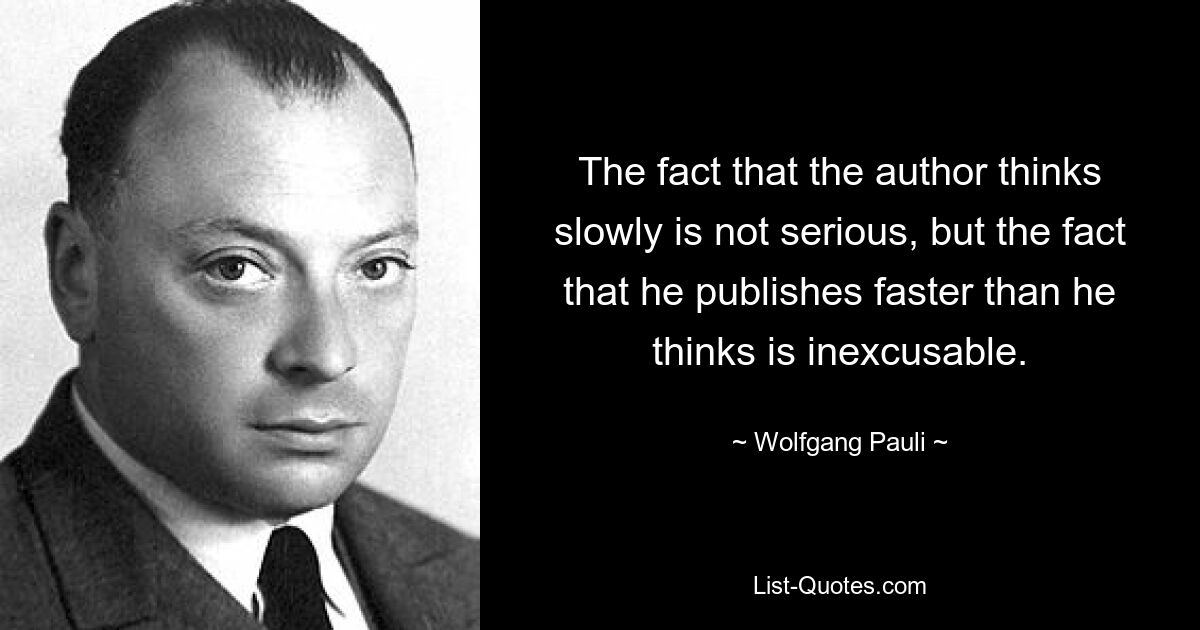 The fact that the author thinks slowly is not serious, but the fact that he publishes faster than he thinks is inexcusable. — © Wolfgang Pauli