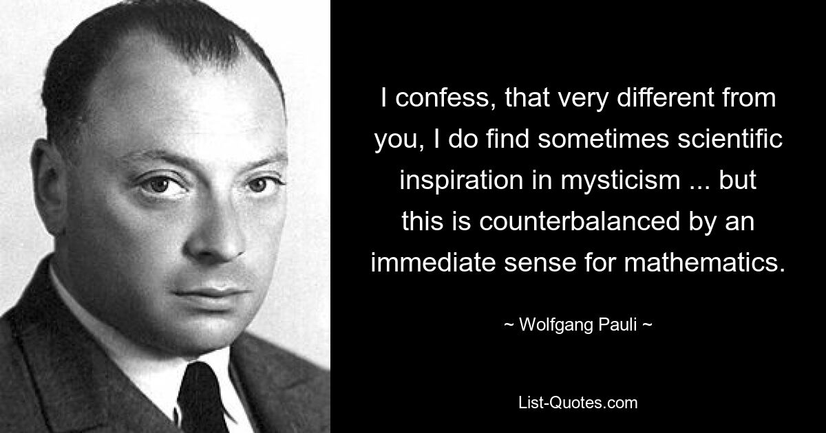 I confess, that very different from you, I do find sometimes scientific inspiration in mysticism ... but this is counterbalanced by an immediate sense for mathematics. — © Wolfgang Pauli